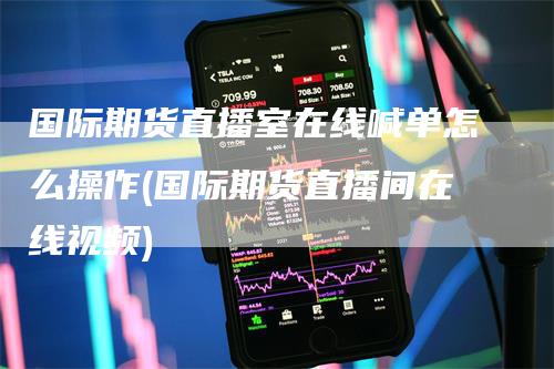国际期货直播室在线喊单怎么操作(国际期货直播间在线视频)