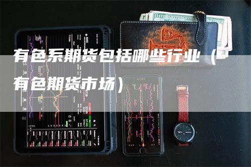 有色系期货包括哪些行业（有色期货市场）