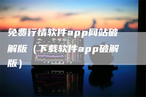 免费行情软件app网站破解版（下载软件app破解版）
