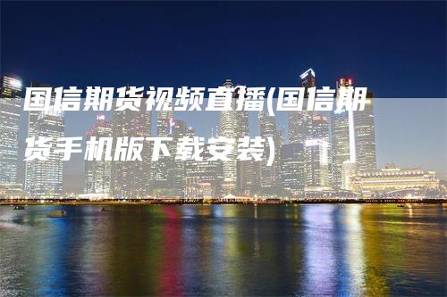 国信期货视频直播(国信期货手机版下载安装)