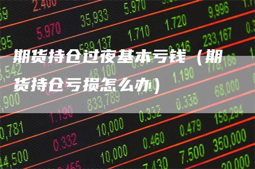 期货持仓过夜基本亏钱（期货持仓亏损怎么办）