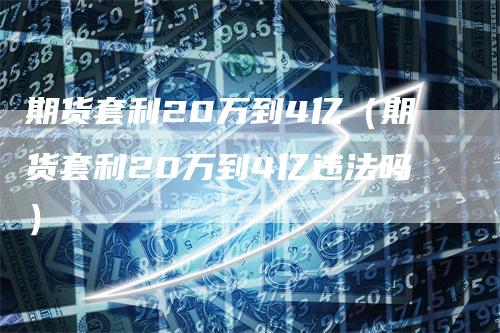 期货套利20万到4亿（期货套利20万到4亿违法吗）