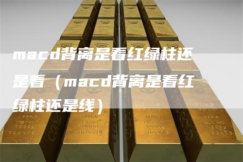 macd背离是看红绿柱还是看（macd背离是看红绿柱还是线）
