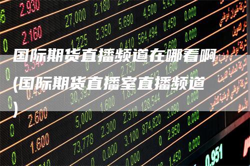 国际期货直播频道在哪看啊(国际期货直播室直播频道)