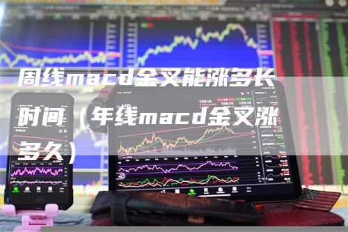 周线macd金叉能涨多长时间（年线macd金叉涨多久）