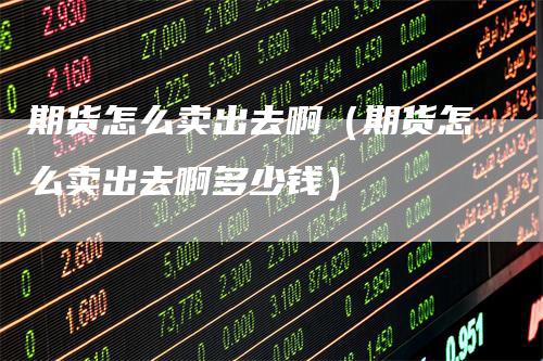期货怎么卖出去啊（期货怎么卖出去啊多少钱）