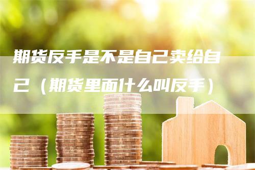 期货反手是不是自己卖给自己（期货里面什么叫反手）