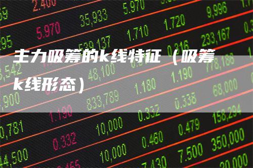 主力吸筹的k线特征（吸筹k线形态）