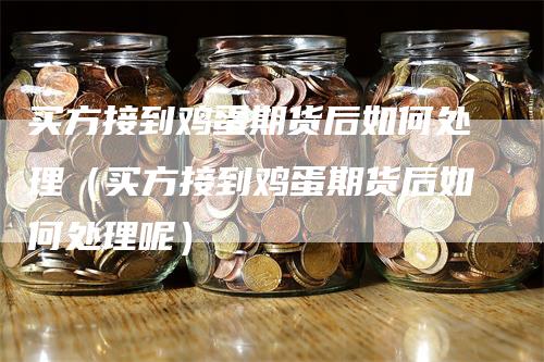 买方接到鸡蛋期货后如何处理（买方接到鸡蛋期货后如何处理呢）