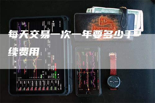 每天交易一次一年要多少手续费用