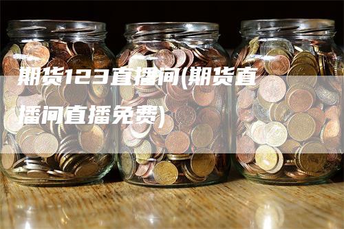 期货123直播间(期货直播间直播免费)