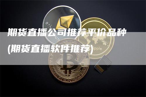 期货直播公司推荐平价品种(期货直播软件推荐)