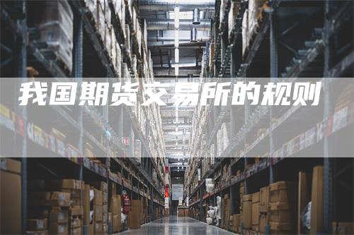 我国期货交易所的规则