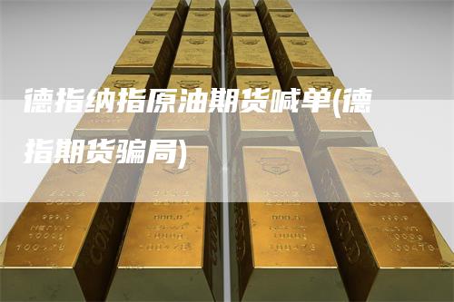 德指纳指原油期货喊单(德指期货骗局)
