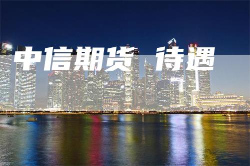 中信期货 待遇