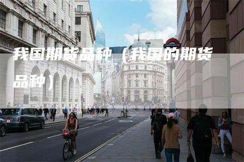 我国期货品种（我国的期货品种）