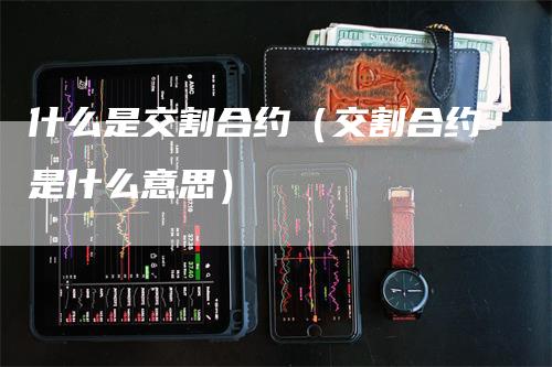 什么是交割合约（交割合约是什么意思）