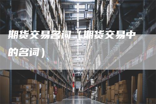 期货交易名词（期货交易中的名词）