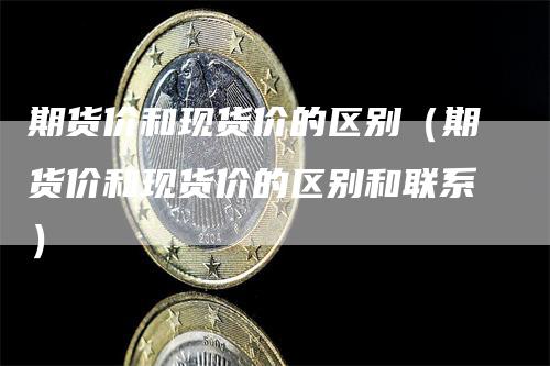 期货价和现货价的区别（期货价和现货价的区别和联系）
