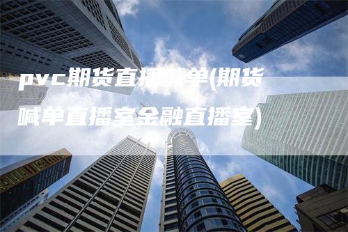 pvc期货直播喊单(期货喊单直播室金融直播室)