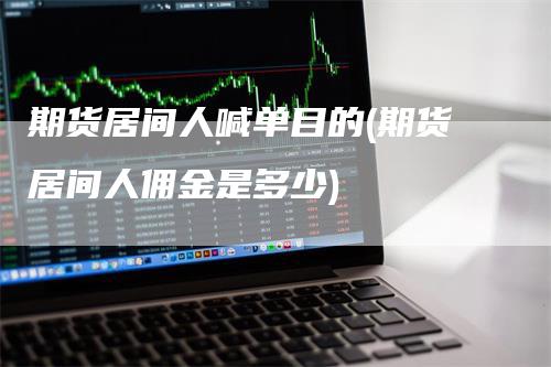 期货居间人喊单目的(期货居间人佣金是多少)