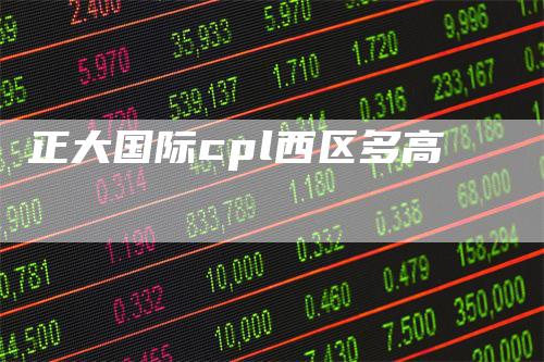 正大国际cpl西区多高