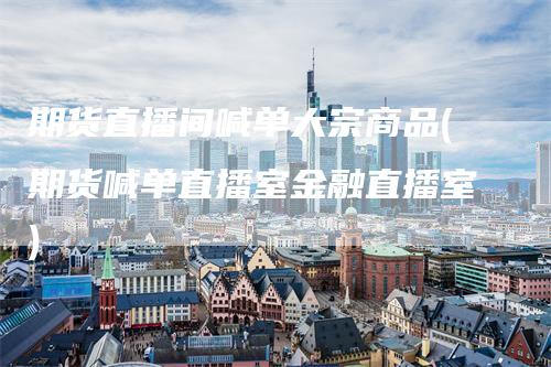 期货直播间喊单大宗商品(期货喊单直播室金融直播室)