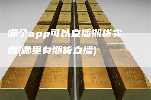 哪个app可以直播期货实盘(哪里有期货直播)