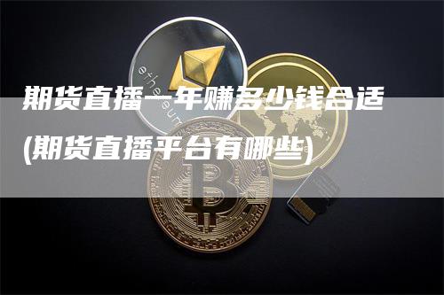 期货直播一年赚多少钱合适(期货直播平台有哪些)