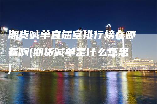 期货喊单直播室排行榜在哪看啊(期货喊单是什么意思)