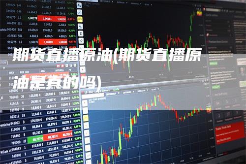 期货直播原油(期货直播原油是真的吗)