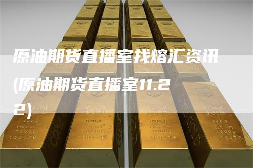 原油期货直播室找熔汇资讯(原油期货直播室11.22)