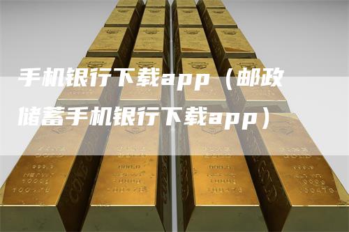 手机银行下载app（邮政储蓄手机银行下载app）