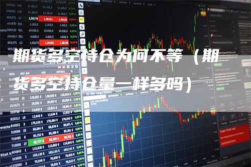 期货多空持仓为何不等（期货多空持仓量一样多吗）