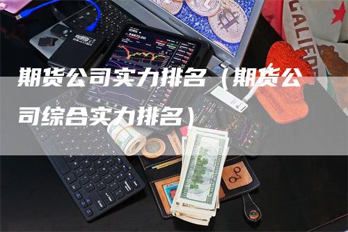 期货公司实力排名（期货公司综合实力排名）
