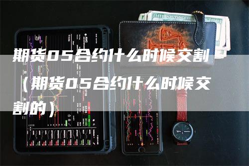 期货05合约什么时候交割（期货05合约什么时候交割的）