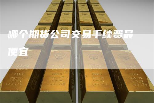 哪个期货公司交易手续费最便宜