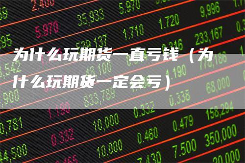 为什么玩期货一直亏钱（为什么玩期货一定会亏）