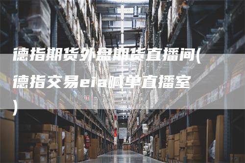 德指期货外盘期货直播间(德指交易eia喊单直播室)