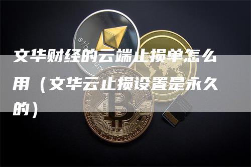 文华财经的云端止损单怎么用（文华云止损设置是永久的）