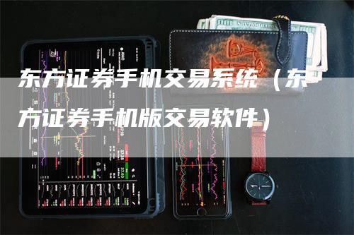 东方证券手机交易系统（东方证券手机版交易软件）