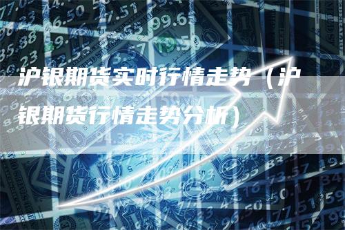 沪银期货实时行情走势（沪银期货行情走势分析）