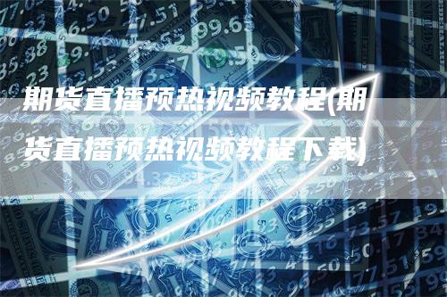 期货直播预热视频教程(期货直播预热视频教程下载)