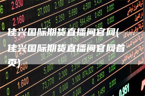 佳兴国际期货直播间官网(佳兴国际期货直播间官网首页)
