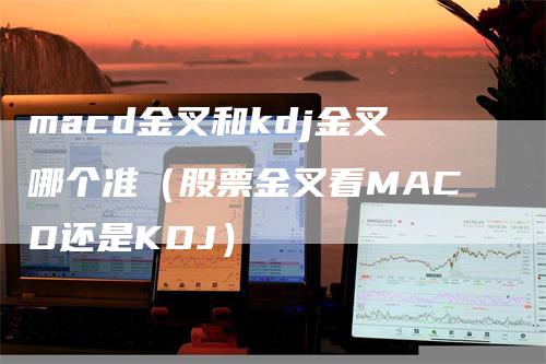 macd金叉和kdj金叉哪个准（股票金叉看MACD还是KDJ）