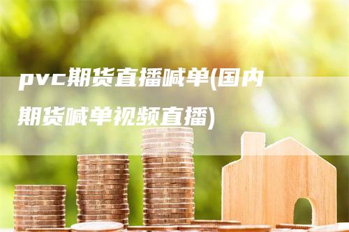 pvc期货直播喊单(国内期货喊单视频直播)