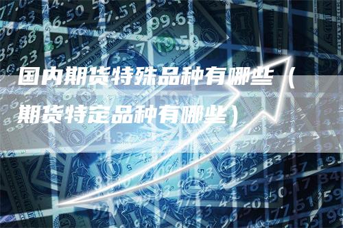国内期货特殊品种有哪些（期货特定品种有哪些）