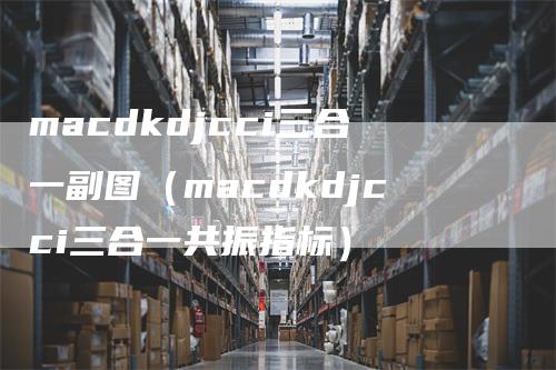 macdkdjcci三合一副图（macdkdjcci三合一共振指标）