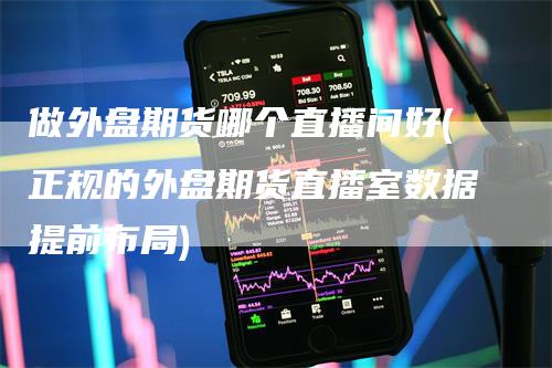 做外盘期货哪个直播间好(正规的外盘期货直播室数据提前布局)