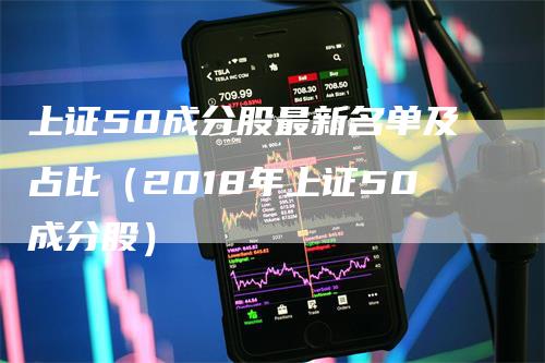 上证50成分股最新名单及占比（2018年上证50成分股）